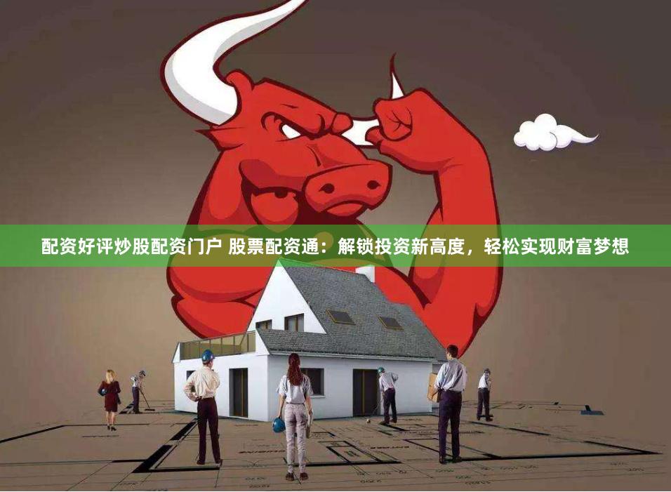 配资好评炒股配资门户 股票配资通：解锁投资新高度，轻松实现财富梦想