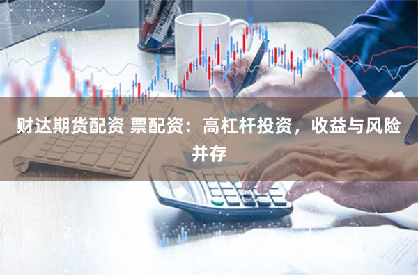 财达期货配资 票配资：高杠杆投资，收益与风险并存