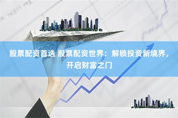 股票配资首选 股票配资世界：解锁投资新境界，开启财富之门