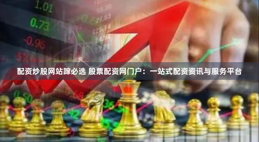 配资炒股网站蹿必选 股票配资网门户：一站式配资资讯与服务平台