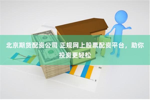 北京期货配资公司 正规网上股票配资平台，助你投资更轻松