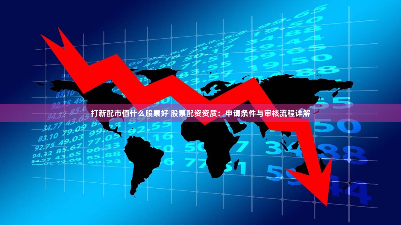 打新配市值什么股票好 股票配资资质：申请条件与审核流程详解