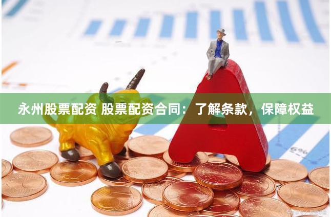 永州股票配资 股票配资合同：了解条款，保障权益