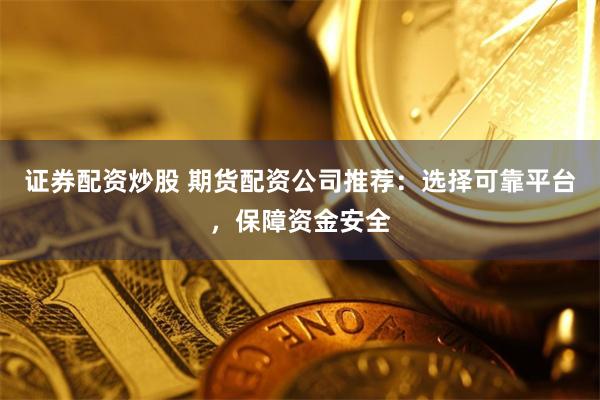 证券配资炒股 期货配资公司推荐：选择可靠平台，保障资金安全
