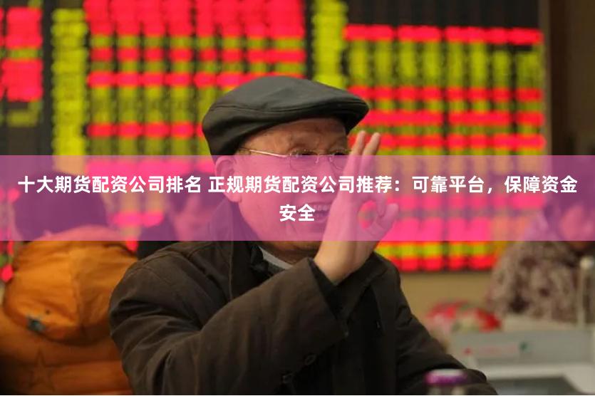 十大期货配资公司排名 正规期货配资公司推荐：可靠平台，保障资金安全