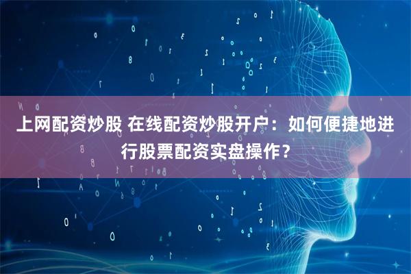 上网配资炒股 在线配资炒股开户：如何便捷地进行股票配资实盘操作？