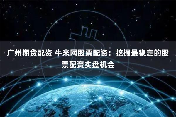 广州期货配资 牛米网股票配资：挖掘最稳定的股票配资实盘机会