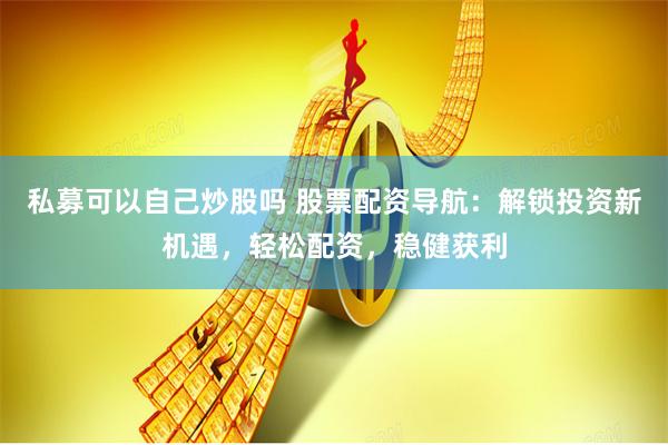 私募可以自己炒股吗 股票配资导航：解锁投资新机遇，轻松配资，稳健获利