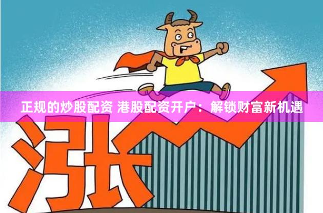 正规的炒股配资 港股配资开户：解锁财富新机遇