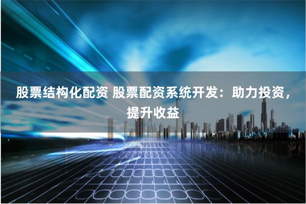 股票结构化配资 股票配资系统开发：助力投资，提升收益