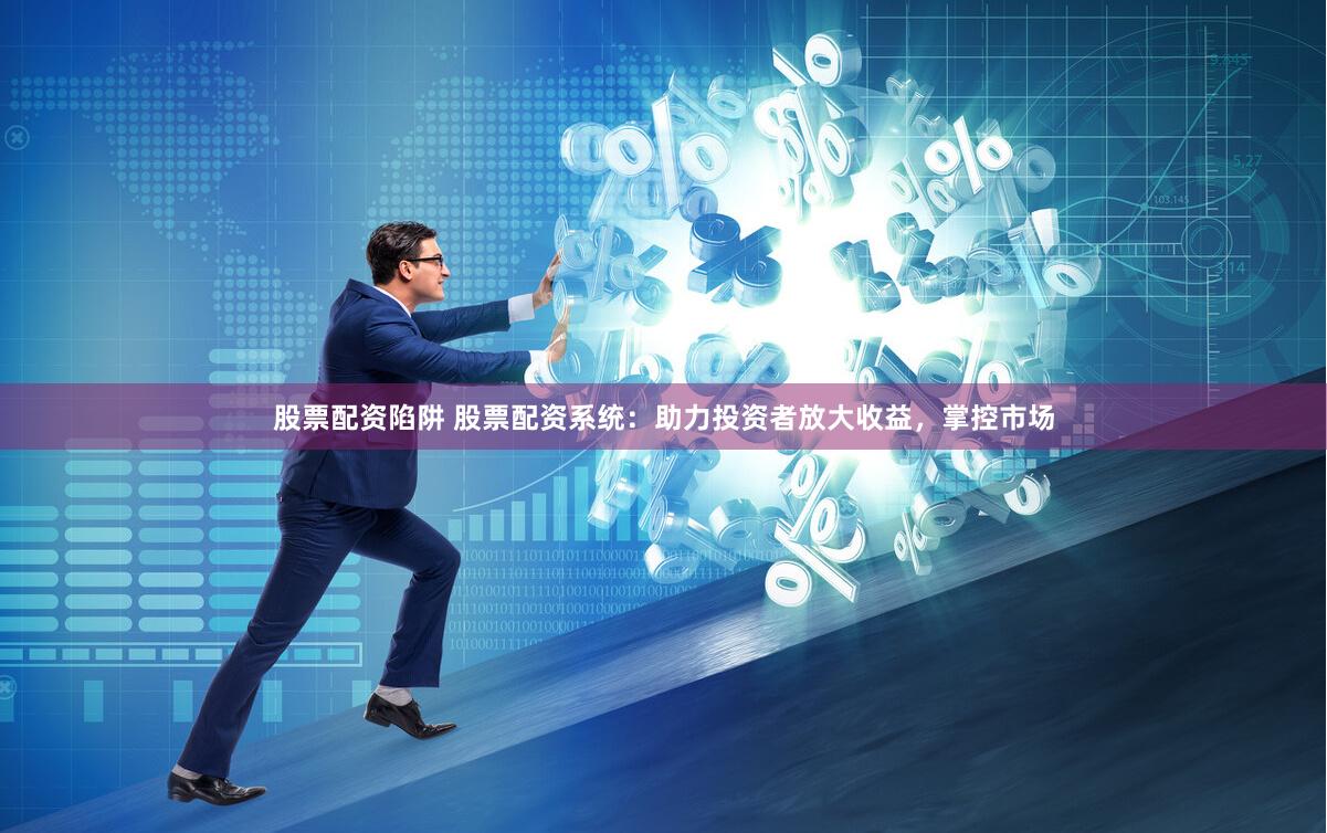 股票配资陷阱 股票配资系统：助力投资者放大收益，掌控市场