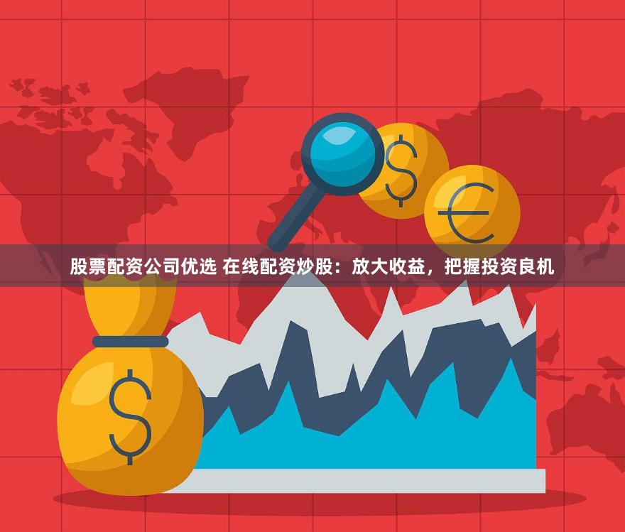 股票配资公司优选 在线配资炒股：放大收益，把握投资良机