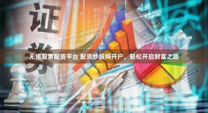 无锡股票配资平台 配资炒股网开户，轻松开启财富之路