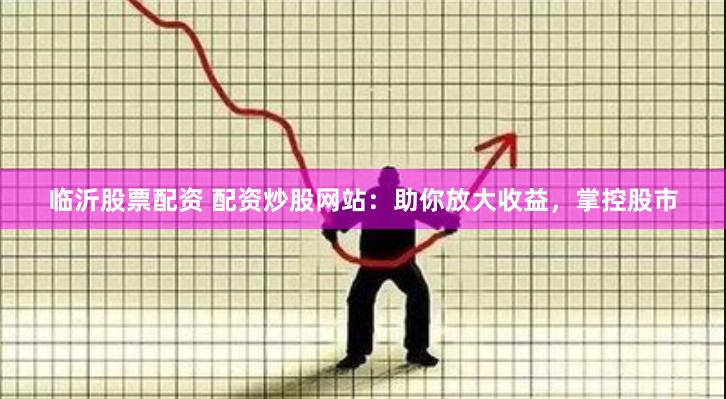临沂股票配资 配资炒股网站：助你放大收益，掌控股市