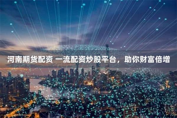 河南期货配资 一流配资炒股平台，助你财富倍增