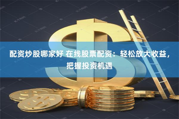 配资炒股哪家好 在线股票配资：轻松放大收益，把握投资机遇