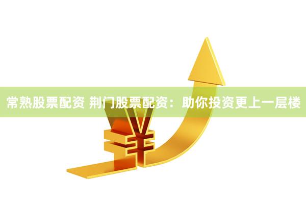 常熟股票配资 荆门股票配资：助你投资更上一层楼