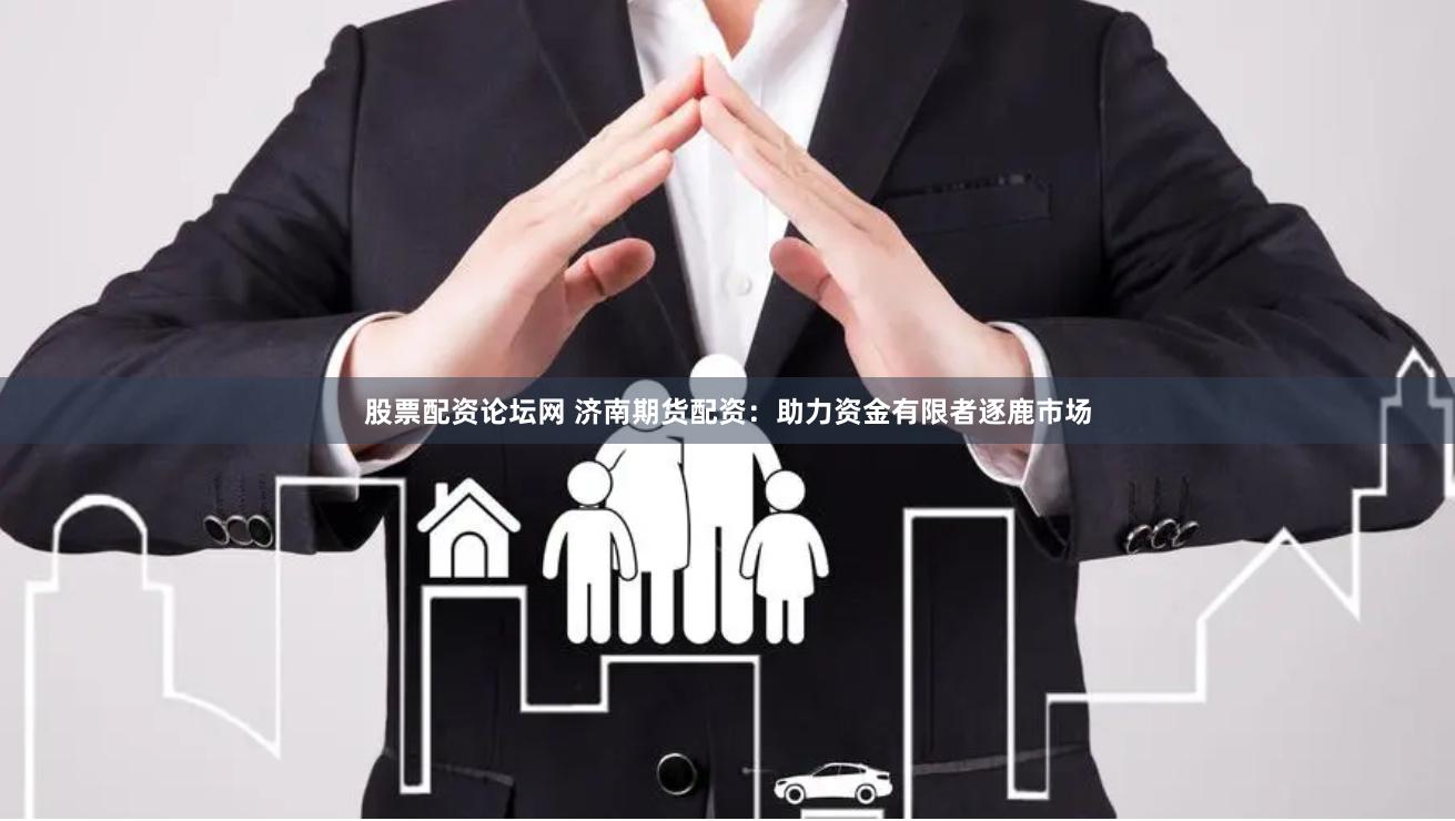 股票配资论坛网 济南期货配资：助力资金有限者逐鹿市场