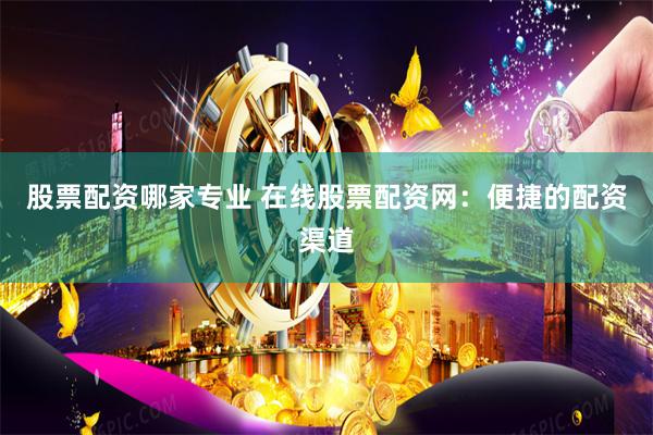 股票配资哪家专业 在线股票配资网：便捷的配资渠道