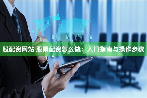 股配资网站 股票配资怎么做：入门指南与操作步骤