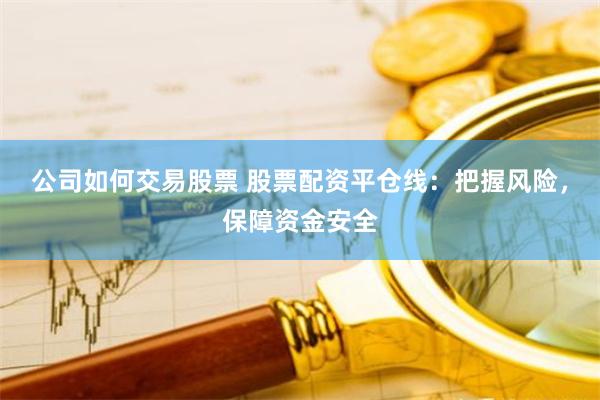 公司如何交易股票 股票配资平仓线：把握风险，保障资金安全