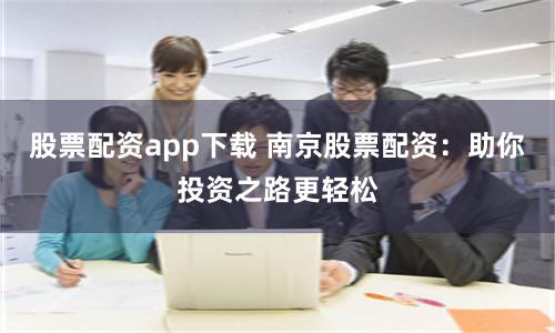 股票配资app下载 南京股票配资：助你投资之路更轻松
