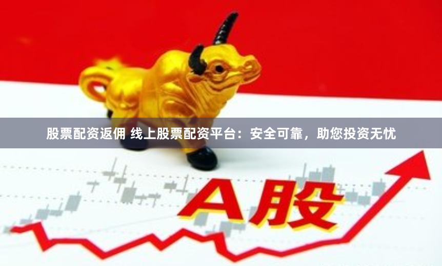 股票配资返佣 线上股票配资平台：安全可靠，助您投资无忧