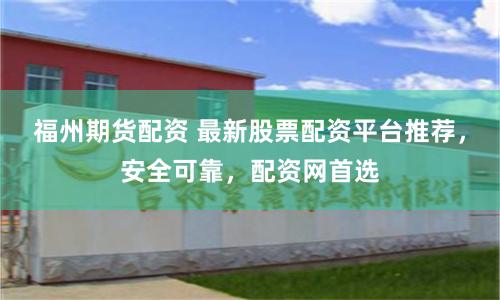福州期货配资 最新股票配资平台推荐，安全可靠，配资网首选