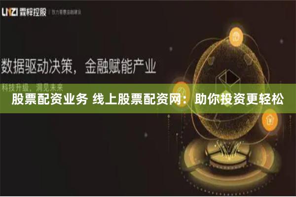 股票配资业务 线上股票配资网：助你投资更轻松