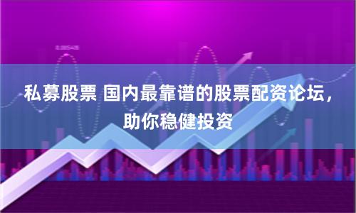 私募股票 国内最靠谱的股票配资论坛，助你稳健投资