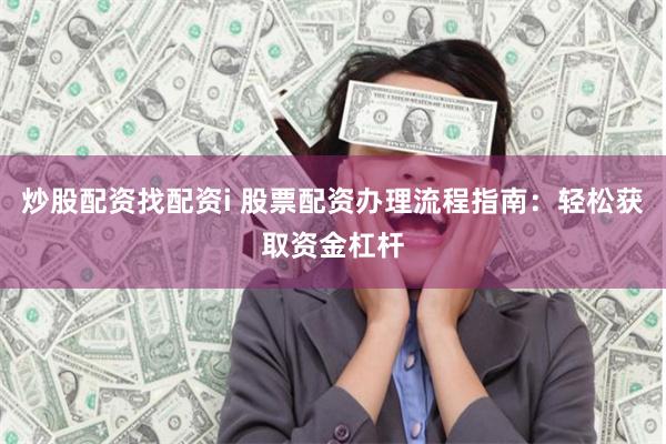炒股配资找配资i 股票配资办理流程指南：轻松获取资金杠杆