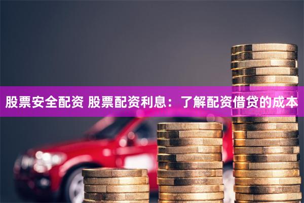 股票安全配资 股票配资利息：了解配资借贷的成本