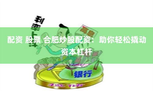 配资 股票 合肥炒股配资：助你轻松撬动资本杠杆