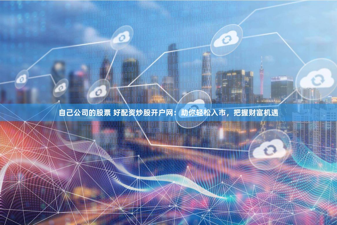 自己公司的股票 好配资炒股开户网：助你轻松入市，把握财富机遇