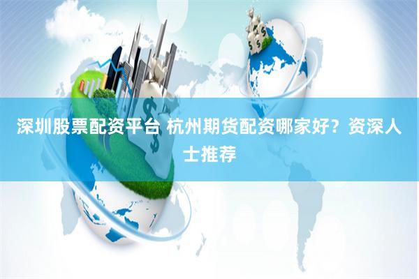 深圳股票配资平台 杭州期货配资哪家好？资深人士推荐