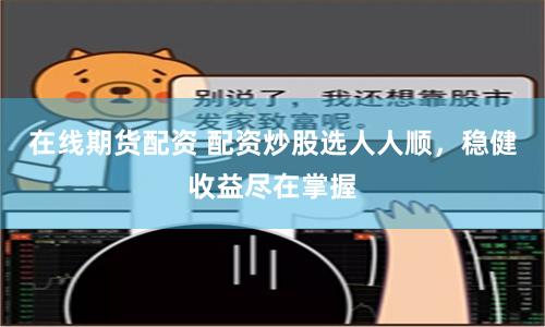 在线期货配资 配资炒股选人人顺，稳健收益尽在掌握
