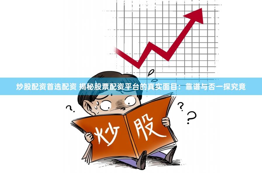 炒股配资首选配资 揭秘股票配资平台的真实面目：靠谱与否一探究竟