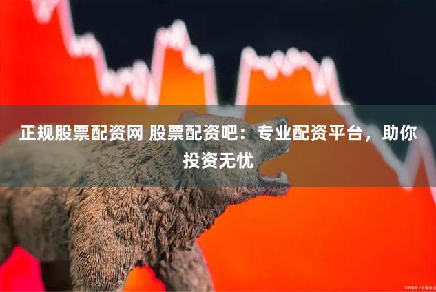 正规股票配资网 股票配资吧：专业配资平台，助你投资无忧