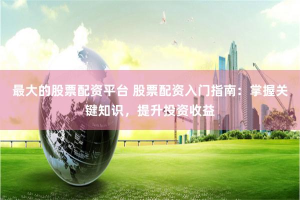 最大的股票配资平台 股票配资入门指南：掌握关键知识，提升投资收益