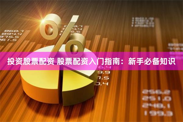 投资股票配资 股票配资入门指南：新手必备知识