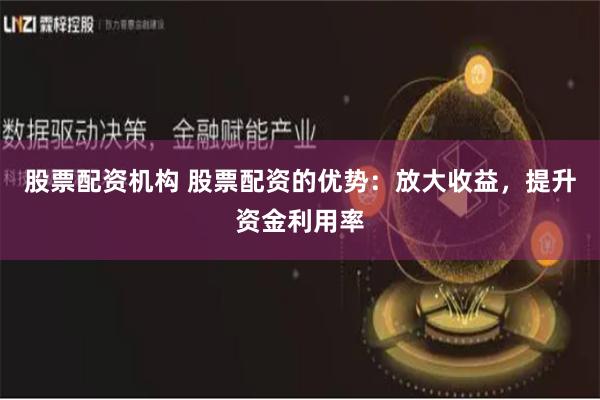 股票配资机构 股票配资的优势：放大收益，提升资金利用率