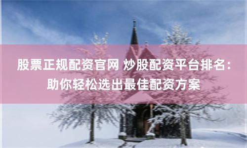 股票正规配资官网 炒股配资平台排名：助你轻松选出最佳配资方案