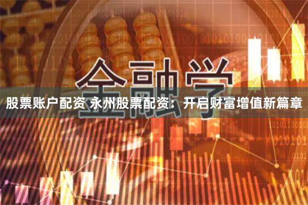 股票账户配资 永州股票配资：开启财富增值新篇章