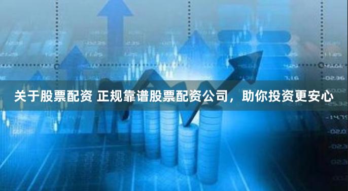 关于股票配资 正规靠谱股票配资公司，助你投资更安心