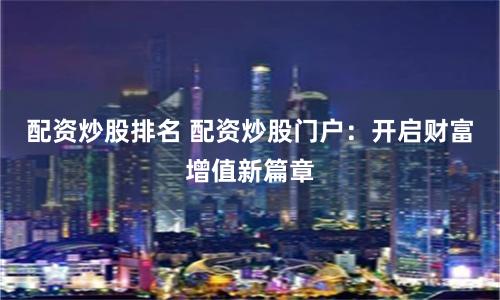 配资炒股排名 配资炒股门户：开启财富增值新篇章