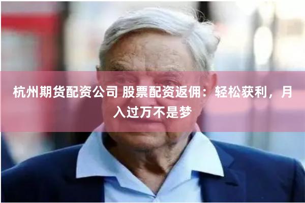 杭州期货配资公司 股票配资返佣：轻松获利，月入过万不是梦