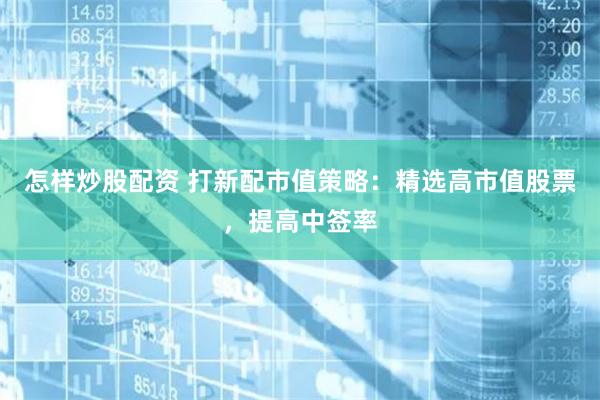 怎样炒股配资 打新配市值策略：精选高市值股票，提高中签率