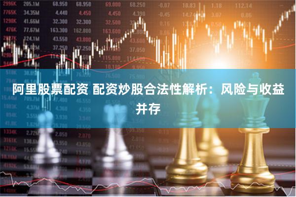 阿里股票配资 配资炒股合法性解析：风险与收益并存