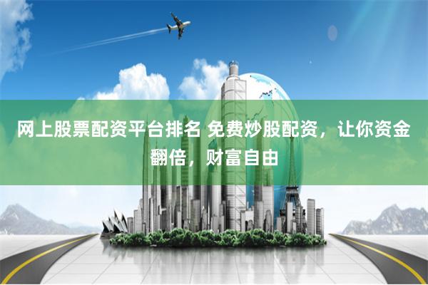 网上股票配资平台排名 免费炒股配资，让你资金翻倍，财富自由