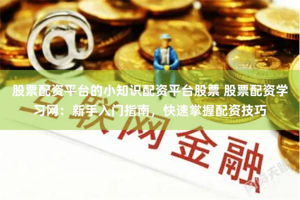 股票配资平台的小知识配资平台股票 股票配资学习网：新手入门指南，快速掌握配资技巧